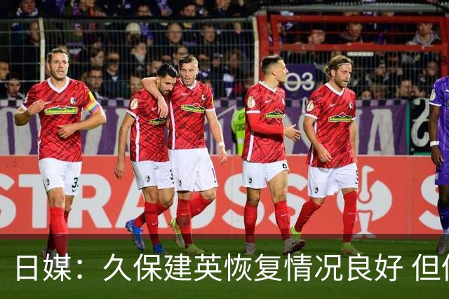 日媒：久保建英恢复情况良好 但仍或缺席与巴西的淘汰赛