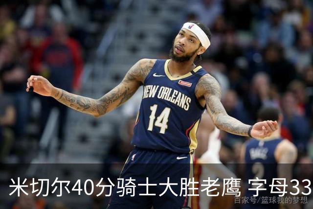 米切尔40分骑士大胜老鹰 字母33+10雄鹿灭热火