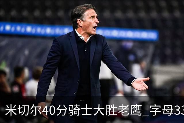 米切尔40分骑士大胜老鹰 字母33+10雄鹿灭热火