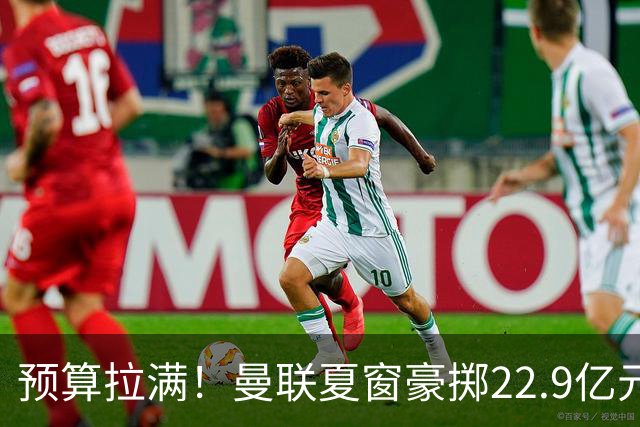 预算拉满！曼联夏窗豪掷22.9亿元，四大引援目标各有进展与阻碍