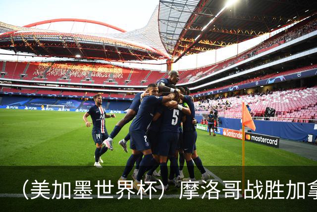（美加墨世界杯）摩洛哥战胜加拿大 连续两届世界杯闯入八强