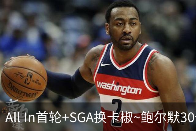 All In首轮+SGA换卡椒~鲍尔默30亿美元豪赌没摸到总决赛地板